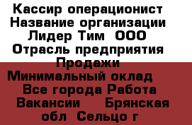 Кассир-операционист › Название организации ­ Лидер Тим, ООО › Отрасль предприятия ­ Продажи › Минимальный оклад ­ 1 - Все города Работа » Вакансии   . Брянская обл.,Сельцо г.